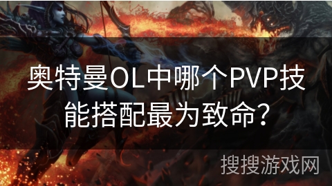奥特曼OL中哪个PVP技能搭配最为致命？