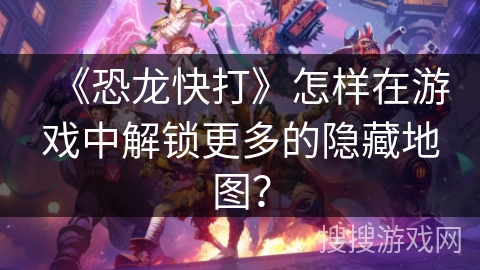 《恐龙快打》怎样在游戏中解锁更多的隐藏地图？