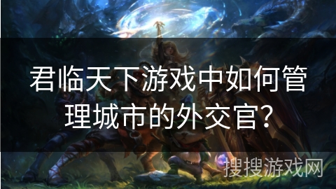 君临天下游戏中如何管理城市的外交官？