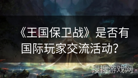 《王国保卫战》是否有国际玩家交流活动？