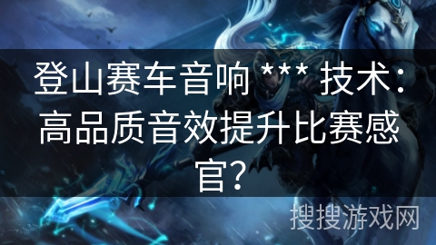 登山赛车音响 *** 技术：高品质音效提升比赛感官？