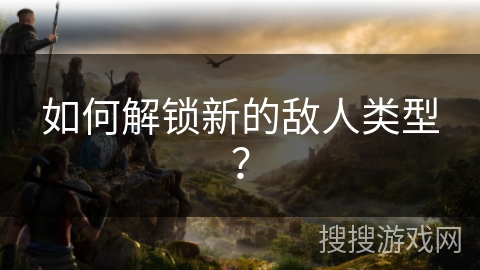 如何解锁新的敌人类型？