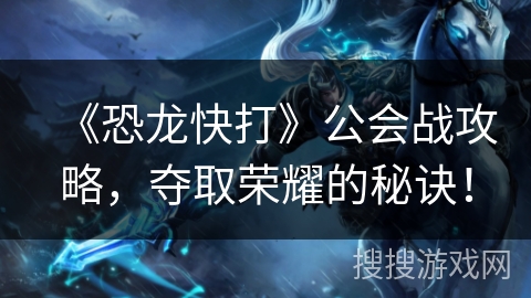 《恐龙快打》公会战攻略，夺取荣耀的秘诀！