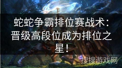 蛇蛇争霸排位赛战术：晋级高段位成为排位之星！