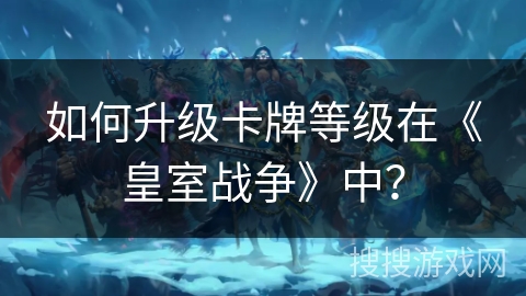 如何升级卡牌等级在《皇室战争》中？