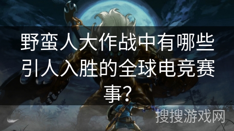 野蛮人大作战中有哪些引人入胜的全球电竞赛事？