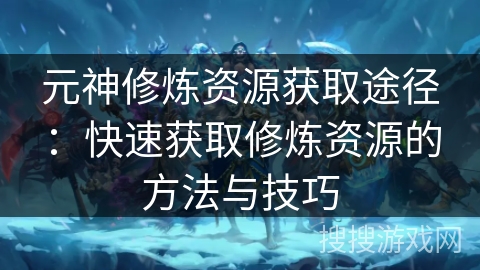 元神修炼资源获取途径：快速获取修炼资源的方法与技巧