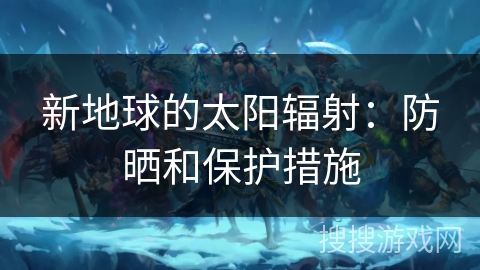 新地球的太阳辐射：防晒和保护措施