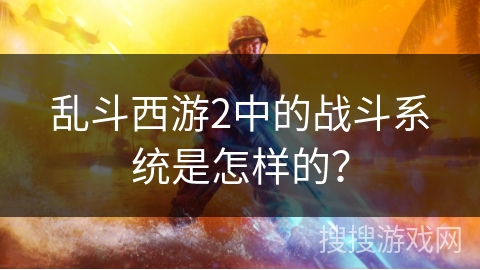乱斗西游2中的战斗系统是怎样的？