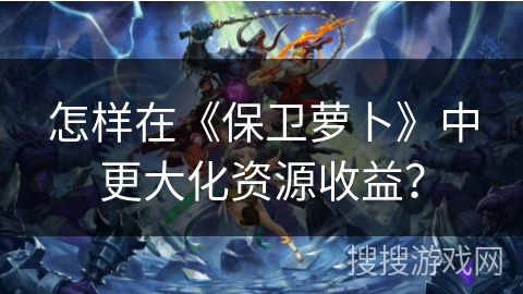 怎样在《保卫萝卜》中更大化资源收益？