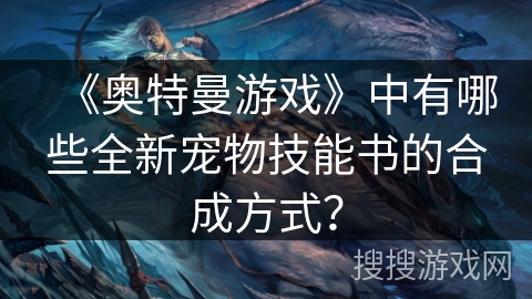 《奥特曼游戏》中有哪些全新宠物技能书的合成方式？