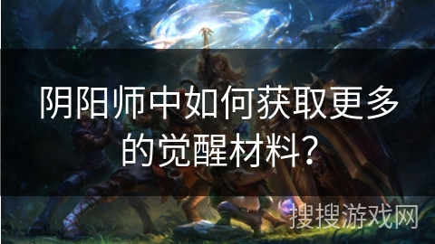 阴阳师中如何获取更多的觉醒材料？