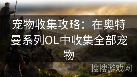 宠物收集攻略：在奥特曼系列OL中收集全部宠物