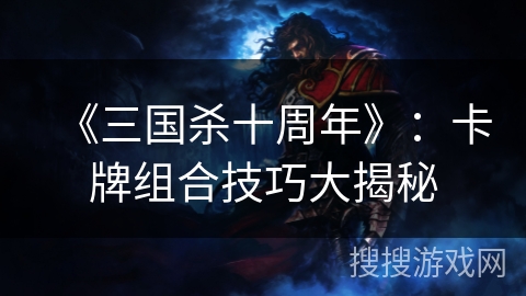 《三国杀十周年》：卡牌组合技巧大揭秘