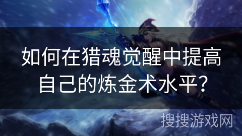 如何在猎魂觉醒中提高自己的炼金术水平？