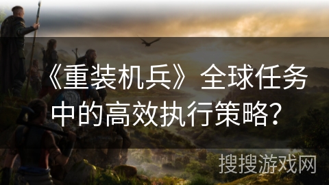 《重装机兵》全球任务中的高效执行策略？