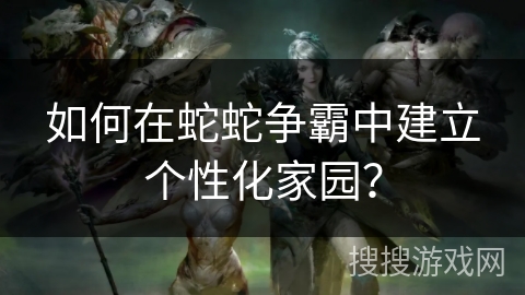 如何在蛇蛇争霸中建立个性化家园？