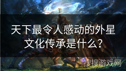 天下最令人感动的外星文化传承是什么？