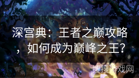 深宫典：王者之巅攻略，如何成为巅峰之王？