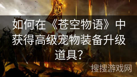 如何在《苍空物语》中获得高级宠物装备升级道具? 如何在《苍空物语》中获得高级宠物装备升级道具?