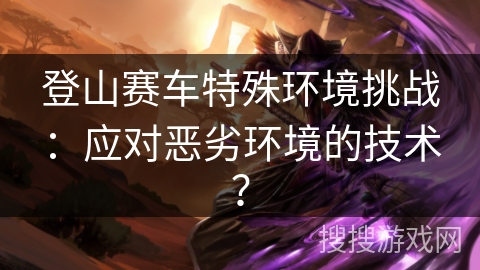 登山赛车特殊环境挑战：应对恶劣环境的技术？