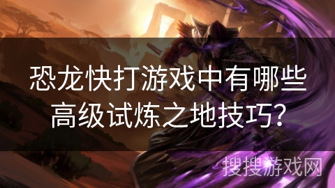 恐龙快打游戏中有哪些高级试炼之地技巧？