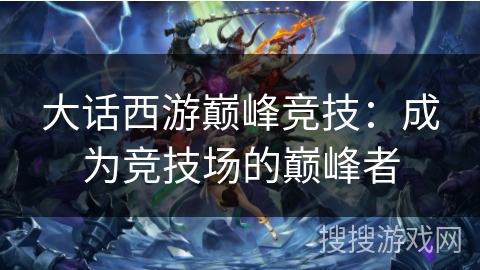 大话西游巅峰竞技：成为竞技场的巅峰者