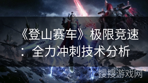 《登山赛车》极限竞速：全力冲刺技术分析