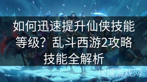 如何迅速提升仙侠技能等级？乱斗西游2攻略技能全解析