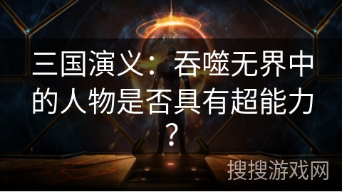 三国演义:吞噬无界中的人物是否具有超能力? 三国演义:吞噬无界中的人物是否具有超能力?