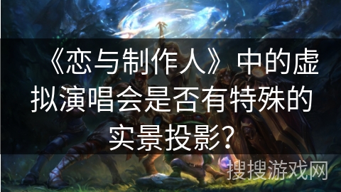 《恋与制作人》中的虚拟演唱会是否有特殊的实景投影？