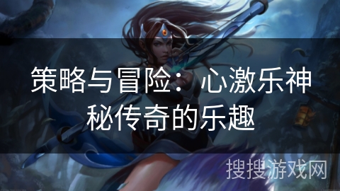 策略与冒险：心激乐神秘传奇的乐趣