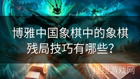 博雅中国象棋中的象棋残局技巧有哪些？