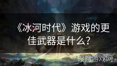 《冰河时代》游戏的更佳武器是什么？