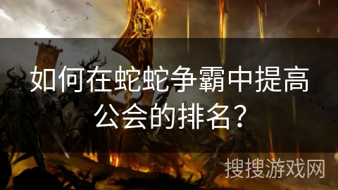 如何在蛇蛇争霸中提高公会的排名？