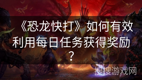 《恐龙快打》如何有效利用每日任务获得奖励？