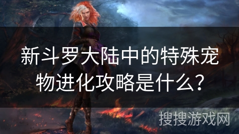 新斗罗大陆中的特殊宠物进化攻略是什么？
