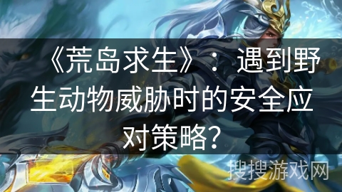 《荒岛求生》：遇到野生动物威胁时的安全应对策略？