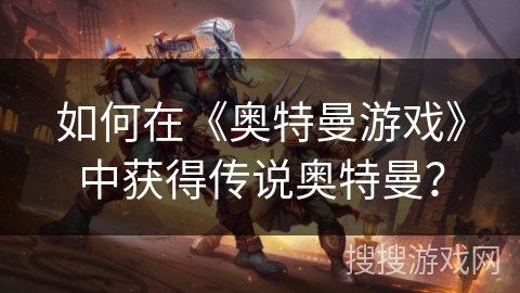 如何在《奥特曼游戏》中获得传说奥特曼？