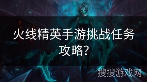 火线精英手游挑战任务攻略？