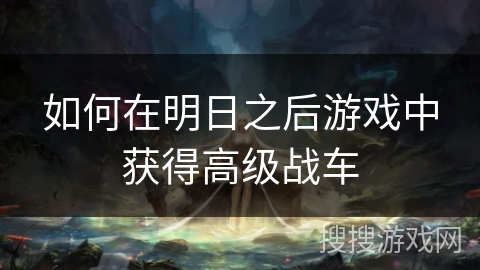 如何在明日之后游戏中获得高级战车