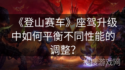 《登山赛车》座驾升级中如何平衡不同性能的调整？