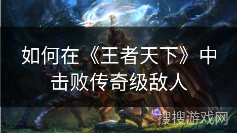 如何在《王者天下》中击败传奇级敌人