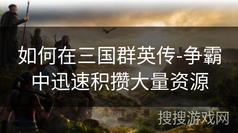 如何在三国群英传-争霸中迅速积攒大量资源