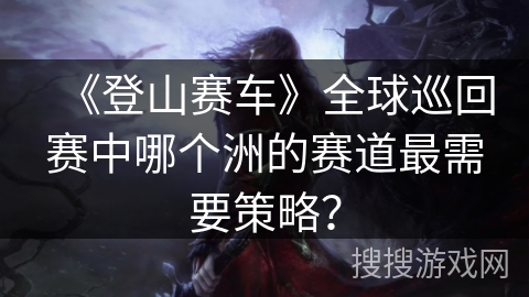 《登山赛车》全球巡回赛中哪个洲的赛道最需要策略？