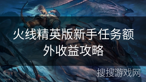 火线精英版新手任务额外收益攻略