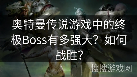 奥特曼传说游戏中的终极Boss有多强大？如何战胜？