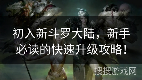 初入新斗罗大陆，新手必读的快速升级攻略！