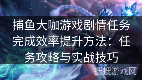 捕鱼大咖游戏剧情任务完成效率提升方法：任务攻略与实战技巧