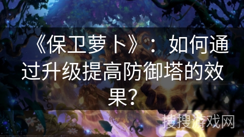 《保卫萝卜》：如何通过升级提高防御塔的效果？